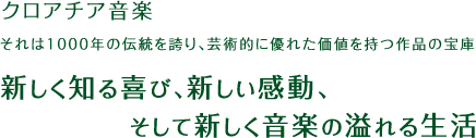 クロアチア音楽それは1000年の伝統を誇り、芸術的に優れた価値を持つ作品の宝庫新しく知る喜び、新しい感動、そして新しく音楽の溢れる生活